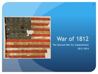 26 
War of 1812 
The Second War for Inependnece 
1812-1814 
 