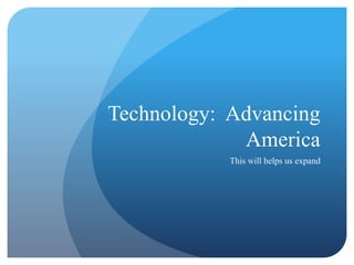 Technology: Advancing 
America 
This will helps us expand 
 
