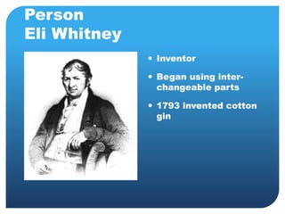 Person 
Eli Whitney 
 Inventor 
 Began using inter-changeable 
parts 
 1793 invented cotton 
gin 
 