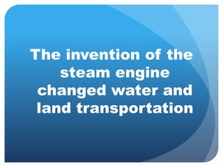 The invention of the 
steam engine 
changed water and 
land transportation 
 