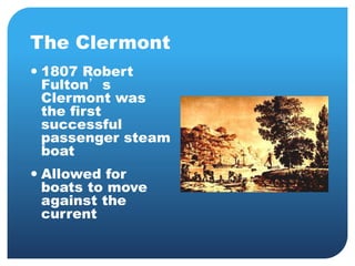 The Clermont 
 1807 Robert 
Fulton’s 
Clermont was 
the first 
successful 
passenger steam 
boat 
 Allowed for 
boats to move 
against the 
current 
 