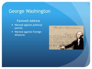 George Washington 
Farewell Address 
 Warned against political 
parties 
 Warned against Foreign 
Alliances 
5 
 