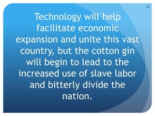 50 
Technology will help 
facilitate economic 
expansion and unite this vast 
country, but the cotton gin 
will begin to lead to the 
increased use of slave labor 
and bitterly divide the 
nation. 
 