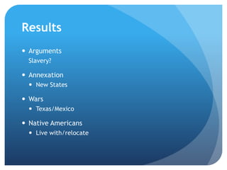 Results 
 Arguments 
Slavery? 
 Annexation 
 New States 
 Wars 
 Texas/Mexico 
 Native Americans 
 Live with/relocate 
 