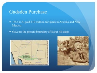Gadsden Purchase 
 1853 U.S. paid $10 million for lands in Arizona and New 
Mexico 
 Gave us the present boundary of lower 48 states 
 
