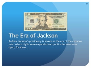 The Era of Jackson 
Andrew Jackson’s presidency is known as the era of the common 
man, where rights were expanded and politics became more 
open, for some … 
77 
 