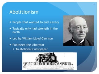 Abolitionism 
 People that wanted to end slavery 
 Typically only had strength in the 
north 
 Led by William Lloyd Garrison 
 Published the Liberator 
 An abolitionist newspaper 
83 
 