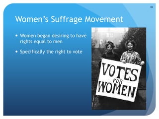 Women’s Suffrage Movement 
 Women began desiring to have 
rights equal to men 
 Specifically the right to vote 
84 
 