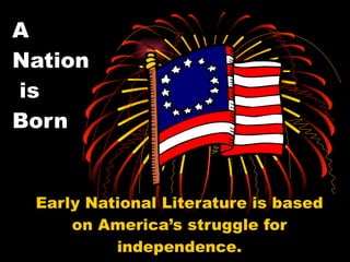 A  Nation  is  Born Early National Literature is based on America’s struggle for independence. 