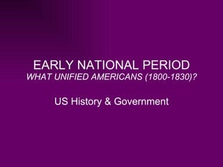 EARLY NATIONAL PERIOD WHAT UNIFIED AMERICANS (1800-1830)? US History & Government 