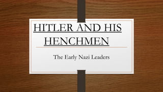 HITLER AND HIS
HENCHMEN
The Early Nazi Leaders
 