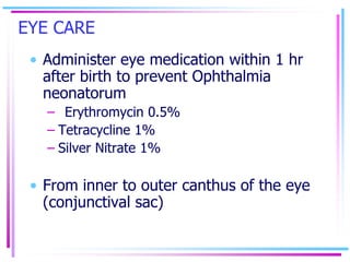 EYE CARE
• Administer eye medication within 1 hr
after birth to prevent Ophthalmia
neonatorum
– Erythromycin 0.5%
– Tetrac...