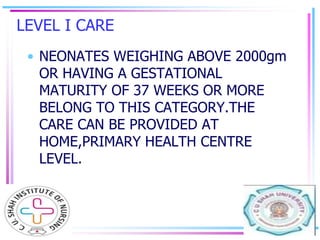 LEVEL II CARE
• INFANT WEIGHING BETWEEN 1500-
2000gm OR HAVING A GESTATIONAL
MATURITY OF 32-36 WEEKS NEEDS
SPECIALIZED NEO...