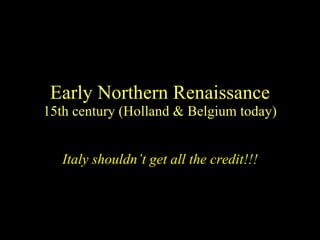 Early Northern Renaissance 15th century (Holland & Belgium today) Italy shouldn’t get all the credit!!! 