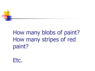How many blobs of paint?
How many stripes of red
paint?
Etc.
 