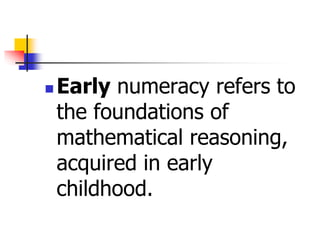  Early numeracy refers to
the foundations of
mathematical reasoning,
acquired in early
childhood.
 