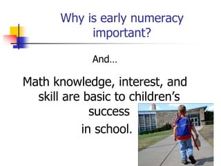 Why is early numeracy
important?
And…
Math knowledge, interest, and
skill are basic to children’s
success
in school.
 