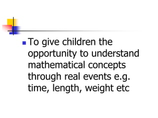  To give children the
opportunity to understand
mathematical concepts
through real events e.g.
time, length, weight etc
 