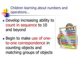 Children learning about numbers and
operations…
 Develop increasing ability to
count in sequence to 10
and beyond
 Begin to make use of one-
to-one correspondence in
counting objects and
matching groups of objects
 
