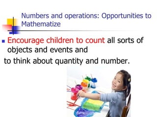 Numbers and operations: Opportunities to
Mathematize
 Encourage children to count all sorts of
objects and events and
to think about quantity and number.
 