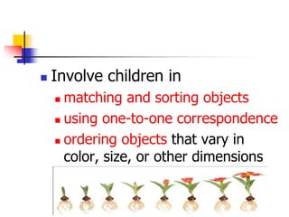  Involve children in
 matching and sorting objects
 using one-to-one correspondence
 ordering objects that vary in
color, size, or other dimensions
 