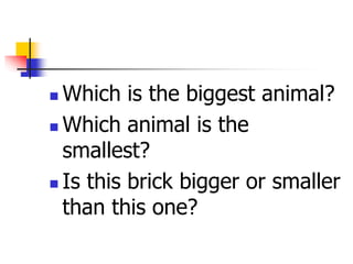  Which is the biggest animal?
 Which animal is the
smallest?
 Is this brick bigger or smaller
than this one?
 