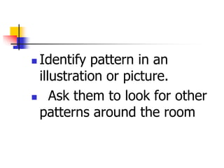  Identify pattern in an
illustration or picture.
 Ask them to look for other
patterns around the room
 