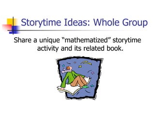 Storytime Ideas: Whole Group
Share a unique “mathematized” storytime
activity and its related book.
 