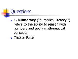 Questions
 1. Numeracy ("numerical literacy.“)
refers to the ability to reason with
numbers and apply mathematical
concepts.
 True or False
 