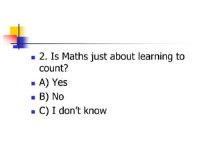  2. Is Maths just about learning to
count?
 A) Yes
 B) No
 C) I don’t know
 