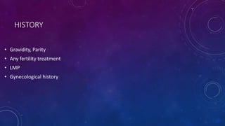 HISTORY
• Gravidity, Parity
• Any fertility treatment
• LMP
• Gynecological history
 