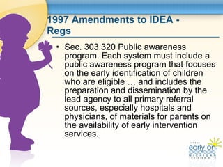 1997 Amendments to IDEA - Regs <ul><li>Sec. 303.320 Public awareness program. Each system must include a public awareness ...