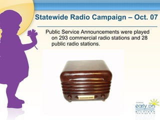 Statewide Radio Campaign – Oct. 07  <ul><li>Public Service Announcements were played on 293 commercial radio stations and ...