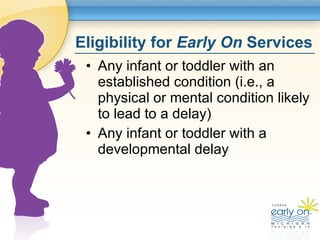 Eligibility for  Early On  Services <ul><li>Any infant or toddler with an established condition (i.e., a physical or menta...