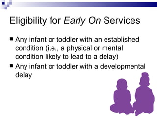 Eligibility for  Early On  Services Any infant or toddler with an established condition (i.e., a physical or mental condition likely to lead to a delay) Any infant or toddler with a developmental delay 