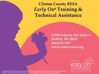 Clinton County RESA Early On ®  Training & Technical Assistance This presentation was produced and distributed through an IDEA Mandated Activities Project for CCRESA  EOT&TA, awarded by the Michigan Department of Education. Permission to reproduce granted. 13109 Schavey Rd. Suite 4 DeWitt, MI 48820 (866)334-5437 www.eotta.ccresa.org 