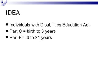 IDEA Individuals with Disabilities Education Act Part C = birth to 3 years Part B = 3 to 21 years 