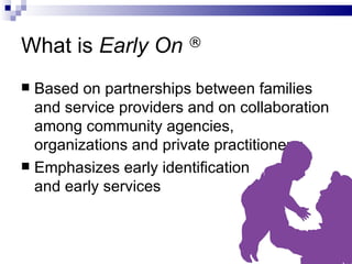 What is  Early On  ® Based on partnerships between families and service providers and on collaboration among community agencies, organizations and private practitioners; Emphasizes early identification  and early services 