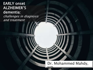 Dr. Mohammed Mahdy,
MD
EARLY onset
ALZHEIMER’S
dementia:
challenges in diagnosis
and treatment
 