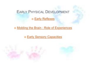 EARLY PHYSICAL DEVELOPMENT
 Early Reflexes
 Molding the Brain : Role of Experiences
 Early Sensory Capacities
 