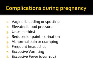 Complications during pregnancyVaginal bleeding or spottingElevated blood pressureUnusual thirstReduced or painful urinationAbnormal pain or crampingFrequent headachesExcessive VomitingExcessive Fever (over 102)