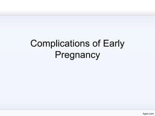 Complications of Early
Pregnancy
 