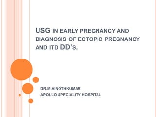 USG IN EARLY PREGNANCY AND
DIAGNOSIS OF ECTOPIC PREGNANCY
AND ITD DD’S.
DR.M.VINOTHKUMAR
APOLLO SPECIALITY HOSPITAL
 