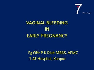 7    We Care



VAGINAL BLEEDING
       IN
EARLY PREGNANCY


Fg Offr P K Dixit MBBS, AFMC
7 AF Hospital, Kanpur
 