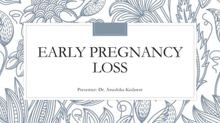 EARLY PREGNANCY
LOSS
Presenter: Dr. Anushika Kedawat
 