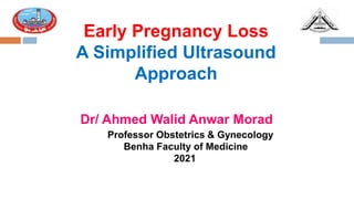 Early Pregnancy Loss
A Simplified Ultrasound
Approach
Dr/ Ahmed Walid Anwar Morad
Professor Obstetrics & Gynecology
Benha Faculty of Medicine
2021
 