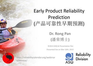 Early Product Reliability 
                       Prediction 
                (产品可靠性早期预测)
                                Dr. Rong Pan
                                (潘荣博士)
                              ©2013 ASQ & Presentation Pan
                             Presented live on Mar 16th, 2013



http://reliabilitycalendar.org/webinar
   p             y           g
s/chinese/
 