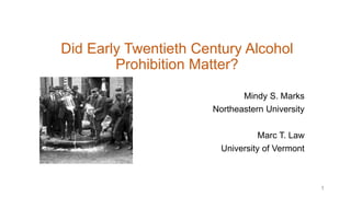 Did Early Twentieth Century Alcohol
Prohibition Matter?
Mindy S. Marks
Northeastern University
Marc T. Law
University of Vermont
1
 