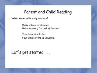 Parent and Child Reading
What works with early readers?

        Make informed choices.
        Make learning fun and effective.

        Your time is valuable.
        Your child's time is valuable.




Let's get started . . .
 