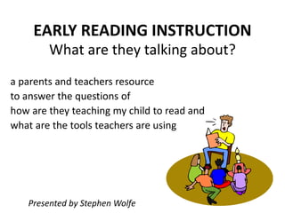 EARLY READING INSTRUCTION What are they talking about?    a parents and teachers resource     to answer the questions of     how are they teaching my child to read and    what are the tools teachers are using             Presented by Stephen Wolfe 